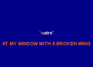 'outro'

AT MY WINDOW WITH A BROKEN WING