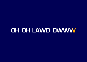 0H 0H LAWD OWWW