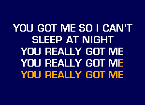 YOU GOT ME SO I CAN'T
SLEEP AT NIGHT
YOU REALLY GOT ME
YOU REALLY GOT ME
YOU REALLY GOT ME