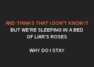 AND THINKS THAT I DON'T KNOW IT
BUT WE'RE SLEEPING IN A BED

OF LIAR'S ROSES

WHY DO I STAY