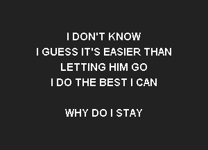 I DON'T KNOW
I GUESS IT'S EASIER THAN
LETTING HIM GO

IDO THE BEST I CAN

WHY DO I STAY