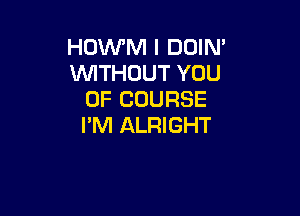 HOWM I DOIN'
WTHUUT YOU
OF COURSE

I'M ALRIGHT