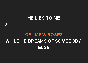 HE LIES TO ME

OF LIAR'S ROSES
WHILE HE DREAMS OF SOMEBODY
ELSE