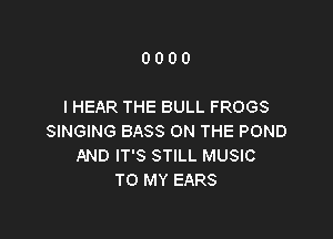 0000

I HEAR THE BULL FROGS

SINGING BASS ON THE POND
AND IT'S STILL MUSIC
TO MY EARS