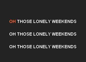 0H THOSE LONELY WEEKENDS

0H THOSE LONELY WEEKENDS

0H THOSE LONELY WEEKENDS