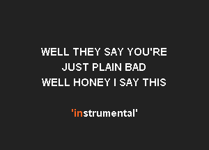WELL THEY SAY YOU'RE
JUST PLAIN BAD

WELL HONEY I SAY THIS

'instrumental'