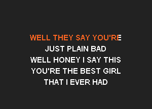 WELL THEY SAY YOU'RE
JUST PLAIN BAD

WELL HONEY I SAY THIS
YOU'RE THE BEST GIRL
THAT I EVER HAD