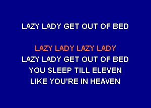 LAZY LADY GET OUT OF BED

LAZY LADY LAZY LADY
LAZY LADY GET OUT OF BED
YOU SLEEP TILL ELEVEN
LIKE YOU'RE IN HEAVEN