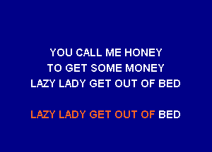 YOU CALL ME HONEY
TO GET SOME MONEY
LAZY LADY GET OUT OF BED

LAZY LADY GET OUT OF BED