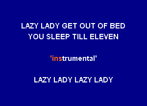 LAZY LADY GET OUT OF BED
YOU SLEEP TILL ELEVEN

'instrumental'

LAZY LADY LAZY LADY