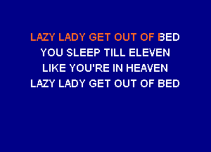 LAZY LADY GET OUT OF BED
YOU SLEEP TILL ELEVEN
LIKE YOU'RE IN HEAVEN

LAZY LADY GET OUT OF BED