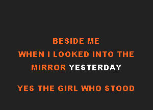 BESIDE ME
WHEN I LOOKED INTO THE
MIRROR YESTERDAY

YES THE GIRL WHO STOOD