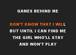 GAMES BEHIND ME

DON'T KNOW THAT I WILL
BUT UNTIL I CAN FIND ME
THE GIRL WHO'LL STAY
AND WON'T PLAY