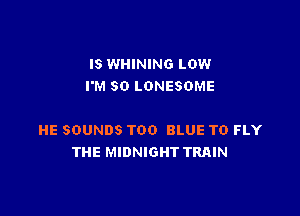 IS WHINING LOW
I'M SO LONESOME

HE SOUNDS TOO BLUE TO FLY
THE MIDNIGHT TRAIN