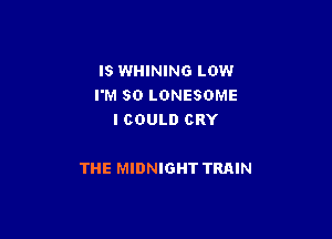 IS WHINING LOW
I'M SO LONESOME
I COULD CRY

THE MIDNIGHT TRAIN