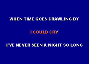 WHEN TIME GOES CRAWLING BY

ICOULD CRY

I'VE NEVER SEEN A NIGHT SO LONG