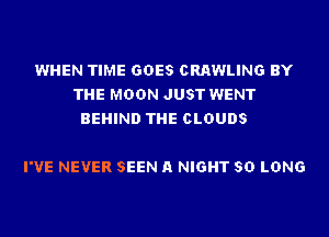 WHEN TIME GOES CRAWLING BY
THE MOON JUST WENT
BEHIND THE CLOUDS

I'VE NEVER SEEN A NIGHT SO LONG