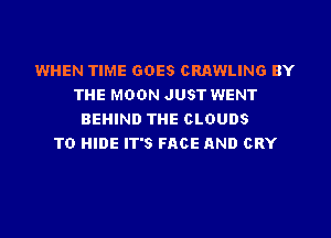 WHEN TIME GOES CRAWLING BY
THE MOON JUST WENT
BEHIND THE CLOUDS
TO HIDE IT'S PAGE AND CRY