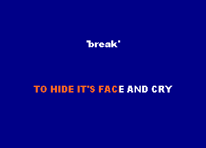 T0 HIDE IT'S FACE AND CRY