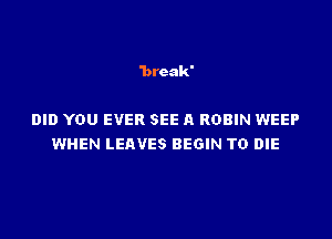 'brcak'

DID YOU EVER SEE A ROBIN WEEP
WHEN LEAVES BEGIN TO DIE