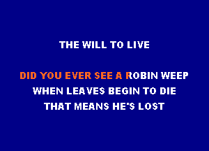 THE WILL TO LIVE

DID YOU EVER SEE A ROBIN WEEP
WHEN LEAVES BEGIN TO DIE
THAT MEANS HE'S LOST