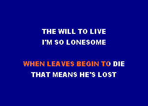 THE WILL TO LIVE
I'M SO LONESOME

WHEN LEAVES BEGIN TO DIE
THAT MEANS HE'S LOST