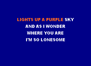 LIGHTS UP A PURPLE SKY
AND AS IWONDER

WHERE YOU ARE
I'M SO LONESOME