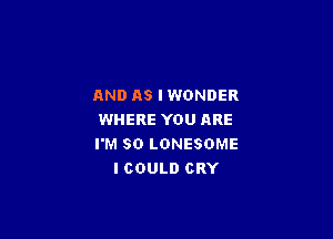 AND AS IWONDER

WHERE YOU ARE
I'M SO LONESOME
I COULD CRY