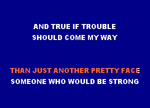 AND TRUE IF TROUBLE
SHOULD COME MYWAY

THAN JUST ANOTHER PRETTY FACE
SOMEONE WHO WOULD BE STRONG