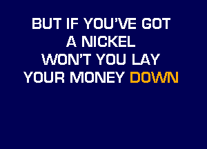 BUT IF YOU'VE GOT
A NICKEL
WON'T YOU LAY

YOUR MONEY DOWN