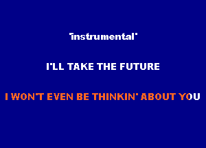 I'LL TAKE THE FUTURE

I WON'T EVEN BE THINKIN' ABOUT YOU
