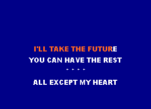 I'LL TAKE THE FUTURE

YOU CAN HAVE THE REST

9000

ALL EXCEPT MY HEART