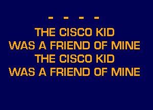 THE CISCO KID
WAS A FRIEND OF MINE
THE CISCO KID
WAS A FRIEND OF MINE
