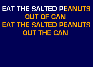 EAT THE SALTED PEANUTS
OUT OF CAN

EAT THE SALTED PEANUTS
OUT THE CAN