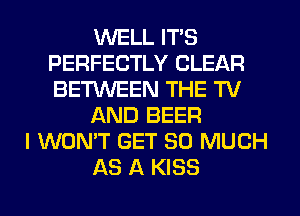 WELL ITS
PERFECTLY CLEAR
BETWEEN THE TV

AND BEER

I WON'T GET SO MUCH

AS A KISS