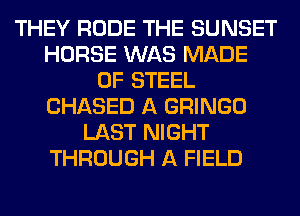 THEY RUDE THE SUNSET
HORSE WAS MADE
OF STEEL
CHASED A GRINGO
LAST NIGHT
THROUGH A FIELD