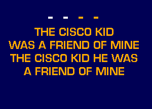 THE CISCO KID
WAS A FRIEND OF MINE
THE CISCO KID HE WAS

A FRIEND OF MINE