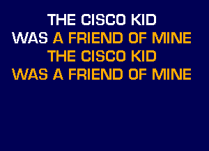 THE CISCO KID
WAS A FRIEND OF MINE
THE CISCO KID
WAS A FRIEND OF MINE