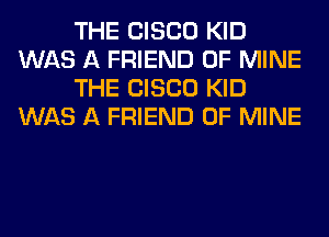 THE CISCO KID
WAS A FRIEND OF MINE
THE CISCO KID
WAS A FRIEND OF MINE