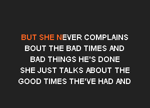 BUT SHE NEVER COMPLAINS
BOUT THE BAD TIMES AND
BAD THINGS HE'S DONE
SHE JUST TALKS ABOUT THE
GOOD TIMES THE'VE HAD AND