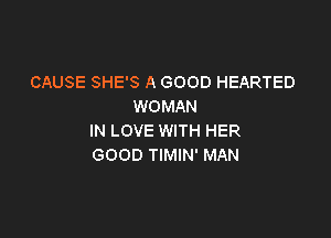 CAUSE SHE'S A GOOD HEARTED
WOMAN

IN LOVE WITH HER
GOOD TIMIN' MAN