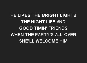 HE LIKES THE BRIGHT LIGHTS
THE NIGHT LIFE AND
GOOD TIMIN' FRIENDS
WHEN THE PARTY'S ALL OVER
SHE'LL WELCOME HIM