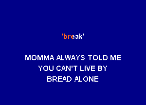 'break'

MOMMA ALWAYS TOLD ME
YOU CAN'T LIVE BY
BREAD ALONE