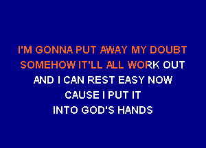 I'M GONNA PUT AWAY MY DOUBT
SOMEHOW IT'LL ALL WORK OUT

AND I CAN REST EASY NOW
CAUSE l PUT IT
INTO GOD'S HANDS