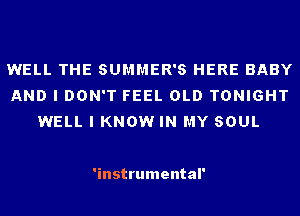WELL THE SUMMER'S HERE BABY
AND I DON'T FEEL OLD TONIGHT
WELL I KNOW IN MY SOUL

'instrumental'