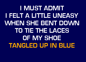 I MUST ADMIT
I FELT A LITTLE UNEASY
WHEN SHE BENT DOWN
TO TIE THE LACES
OF MY SHOE
TANGLED UP IN BLUE
