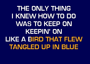 THE ONLY THING
I KNEW HOW TO DO
WAS TO KEEP ON
KEEPIN' 0N
LIKE A BIRD THAT FLEW
TANGLED UP IN BLUE