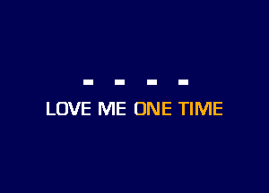 LOVE ME ONE TIME