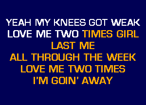 YEAH MY KNEES GOT WEAK
LOVE ME TWO TIMES GIRL
LAST ME
ALL THROUGH THE WEEK
LOVE ME TWO TIMES
I'M GOIN' AWAY