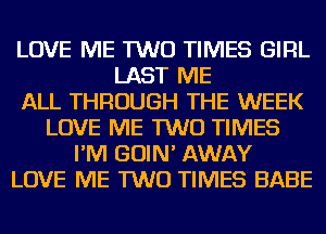 LOVE ME TWO TIMES GIRL
LAST ME
ALL THROUGH THE WEEK
LOVE ME TWO TIMES
I'M GOIN' AWAY
LOVE ME TWO TIMES BABE